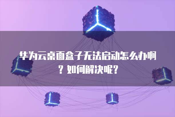华为云桌面盒子无法启动怎么办啊?如何解决呢?