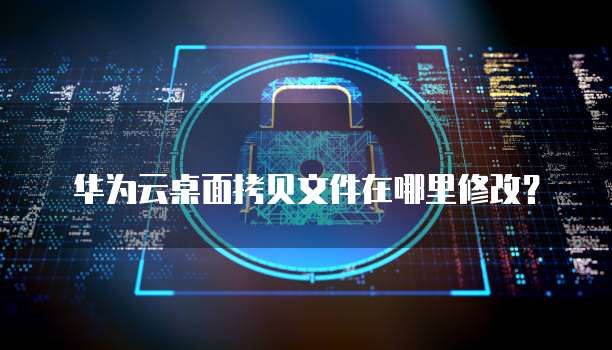 华为云桌面拷贝文件在哪里修改？