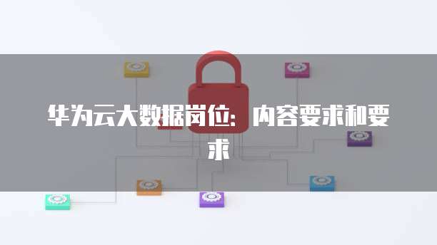华为云大数据岗位:内容要求和要求