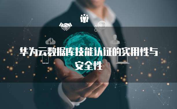 华为云数据库技能认证的实用性与安全性