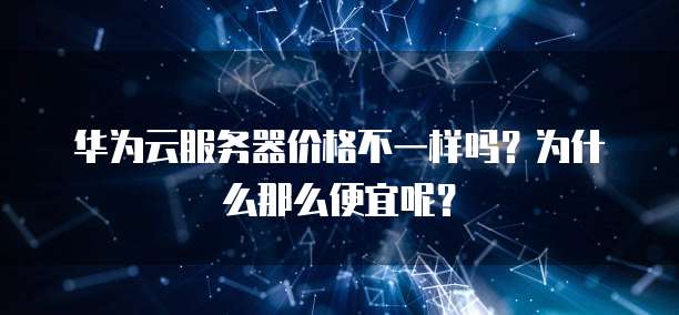 华为云服务器价格不一样吗?为什么那么便宜呢?