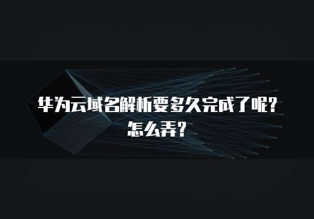 华为云域名解析要多久完成了呢?怎么弄?