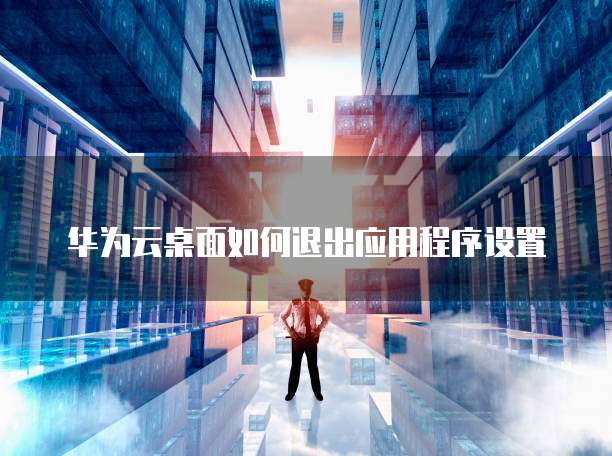 华为云桌面如何退出应用程序设置