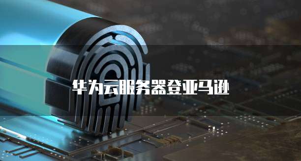 华为云服务器登亚马逊