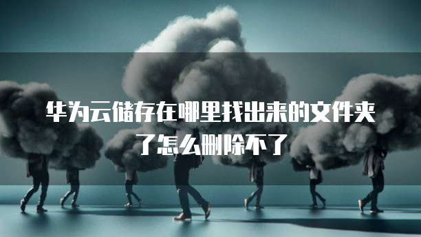 华为云储存在哪里找出来的文件夹了怎么删除不了