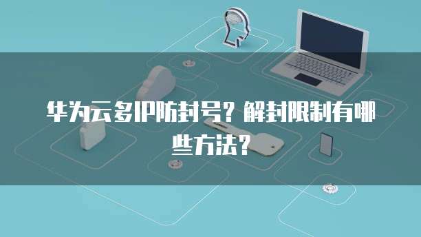 华为云多IP防封号?解封限制有哪些方法?