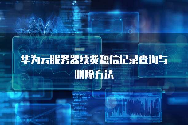 华为云服务器续费短信记录查询与删除方法
