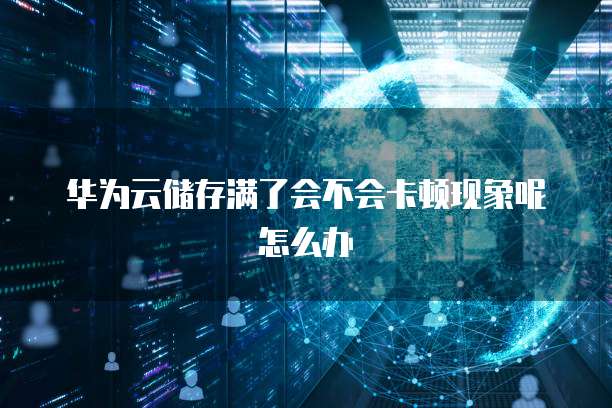 华为云储存满了会不会卡顿现象呢怎么办