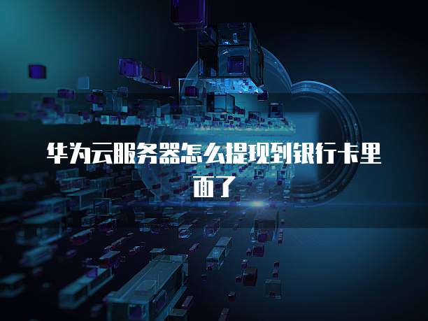 华为云服务器怎么提现到银行卡里面了
