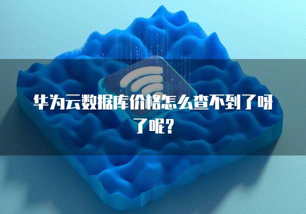 华为云数据库价格怎么查不到了呀了呢？