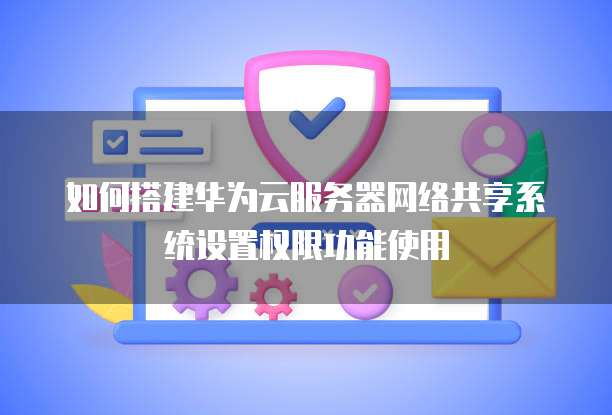 如何搭建华为云服务器网络共享系统设置权限功能使用