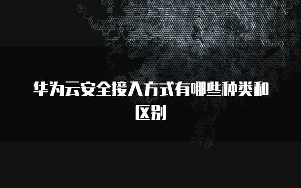 华为云安全接入方式有哪些种类和区别