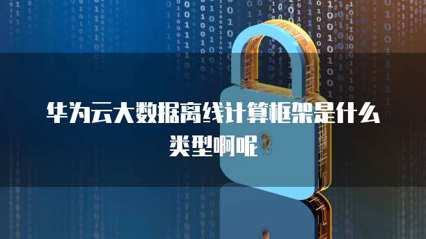华为云大数据离线计算框架是什么类型啊呢