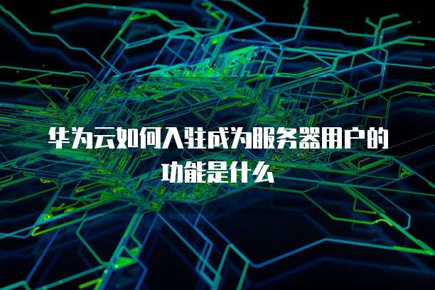 华为云如何入驻成为服务器用户的功能是什么
