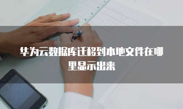 华为云数据库迁移到本地文件在哪里显示出来