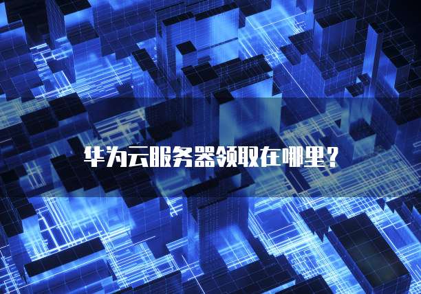 华为云服务器领取在哪里?