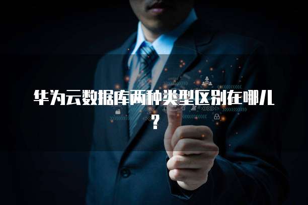 华为云数据库两种类型区别在哪儿？