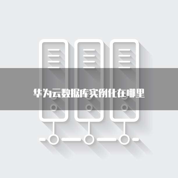 华为云数据库实例化在哪里