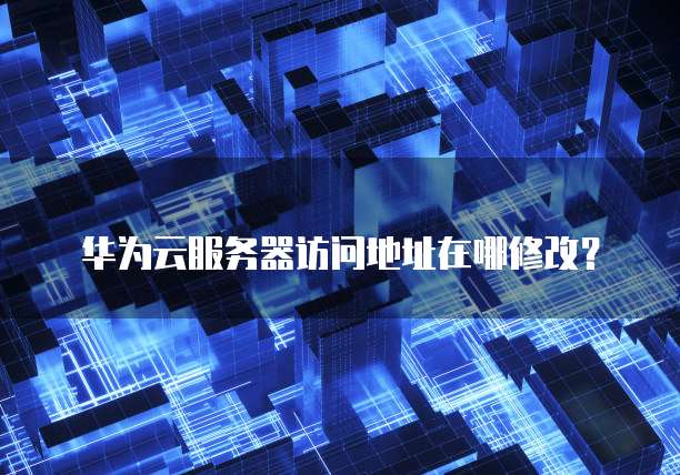 华为云服务器访问地址在哪修改？