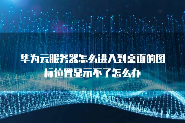 华为云服务器怎么进入到桌面的图标位置显示不了怎么办