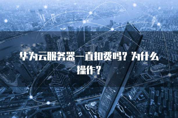 华为云服务器一直扣费吗?为什么操作?