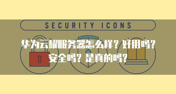 华为云耀服务器怎么样?好用吗?安全吗?是真的吗?