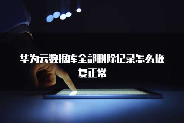 华为云数据库全部删除记录怎么恢复正常