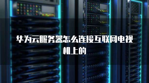 华为云服务器怎么连接互联网电视机上的