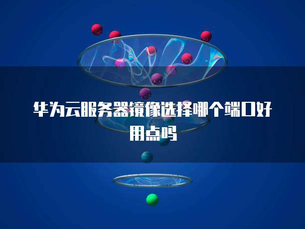 华为云服务器镜像选择哪个端口好用点吗