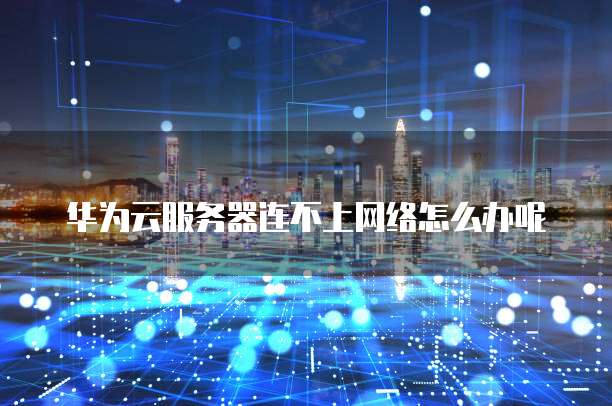 华为云服务器连不上网络怎么办呢