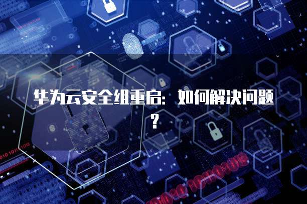 华为云安全组重启:如何解决问题?