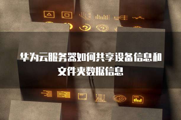 华为云服务器如何共享设备信息和文件夹数据信息