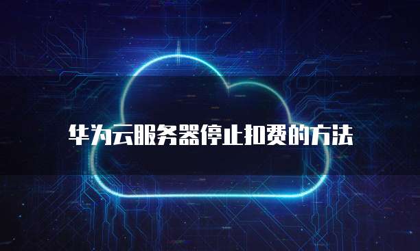 华为云服务器停止扣费的方法