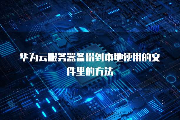 华为云服务器备份到本地使用的文件里的方法