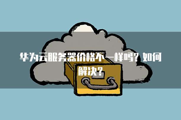 华为云服务器价格不一样吗?如何解决?