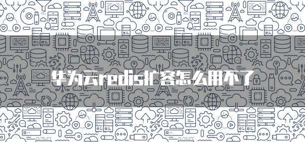 华为云redis扩容怎么用不了