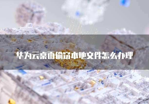 华为云桌面偷窃本地文件怎么办理