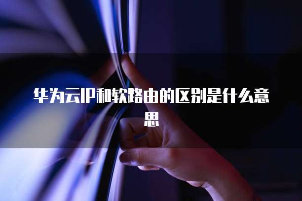华为云IP和软路由的区别是什么意思