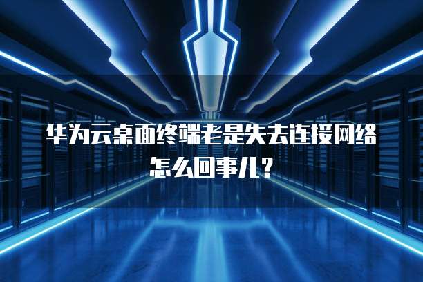 华为云桌面终端老是失去连接网络怎么回事儿?