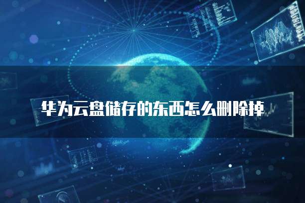 华为云盘储存的东西怎么删除掉