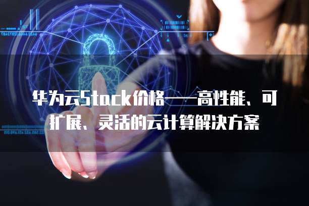 华为云Stack价格&mdash;&mdash;高性能、可扩展、灵活的云计算解决方案