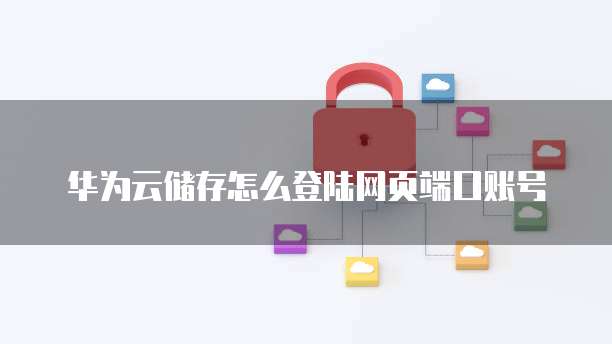 华为云储存怎么登陆网页端口账号