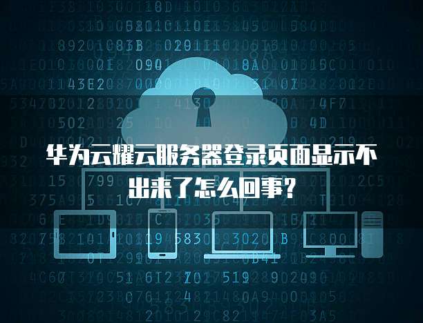 华为云耀云服务器登录页面显示不出来了怎么回事?