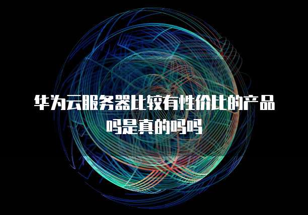 华为云服务器比较有性价比的产品吗是真的吗吗