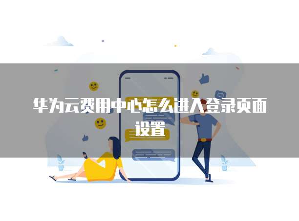 华为云费用中心怎么进入登录页面设置