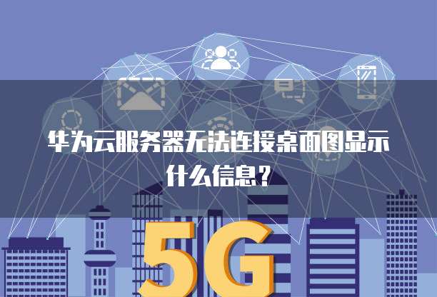 华为云服务器无法连接桌面图显示什么信息?