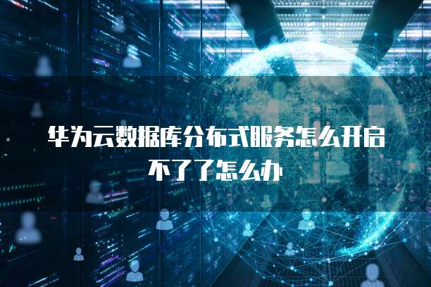 华为云数据库分布式服务怎么开启不了了怎么办