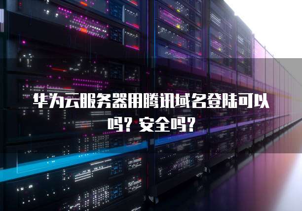华为云服务器用腾讯域名登陆可以吗?安全吗?
