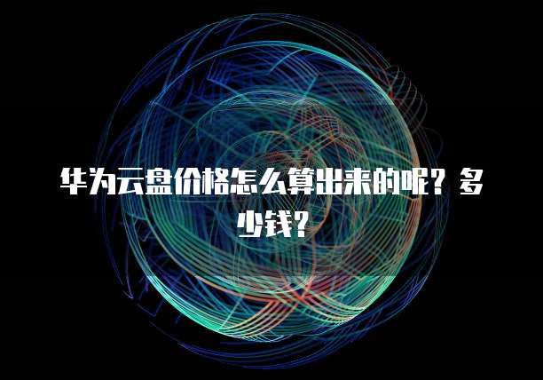 华为云盘价格怎么算出来的呢?多少钱?