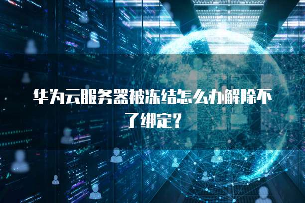 华为云服务器被冻结怎么办解除不了绑定?